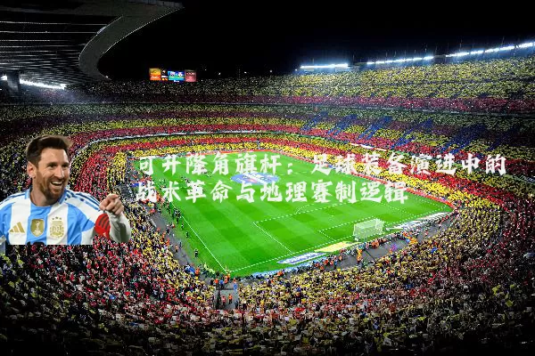 可升降角旗杆:足球装备演进中的战术革命与地理赛制逻辑
