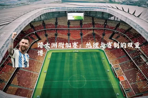 跨大洲附加赛:地理与赛制的双重博弈