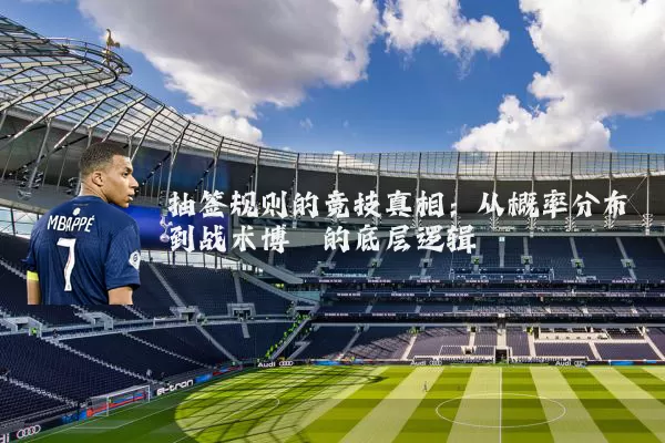 抽签规则的竞技真相:从概率分布到战术博弈的底层逻辑