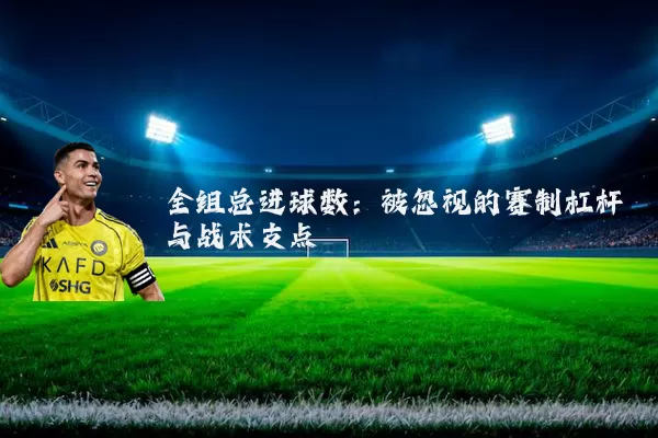 全组总进球数:被忽视的赛制杠杆与战术支点