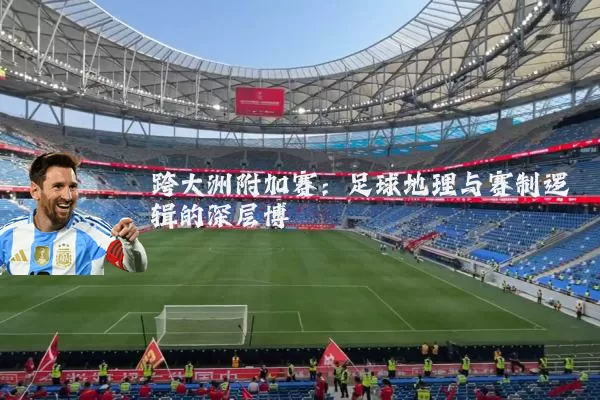 跨大洲附加赛：足球地理与赛制逻辑的深层博弈
