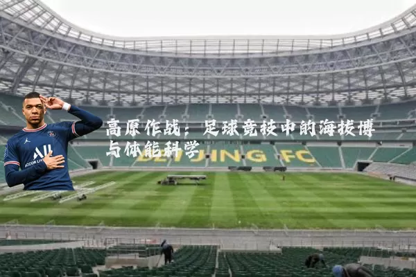 高原作战:足球竞技中的海拔博弈与体能科学