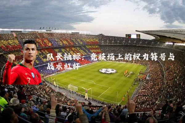 队长袖标:竞技场上的权力符号与战术杠杆