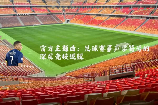 官方主题曲：足球赛事声学符号的深层竞技逻辑