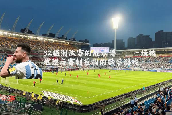 32强淘汰赛的战术博弈:一场被地理与赛制重构的数学游戏