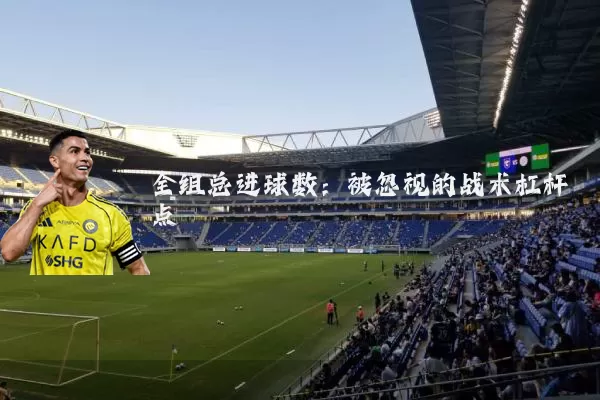 全组总进球数:被忽视的战术杠杆点