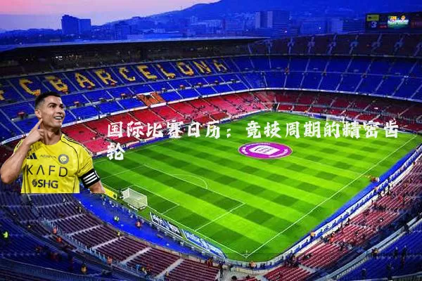 国际比赛日历:竞技周期的精密齿轮